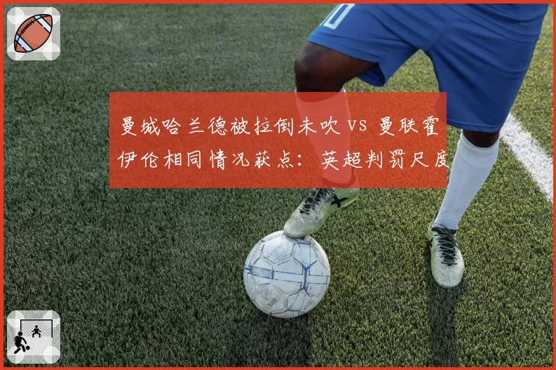 曼城哈兰德被拉倒未吹 vs 曼联霍伊伦相同情况获点:英超判罚尺度惹瓜迪奥拉暴怒