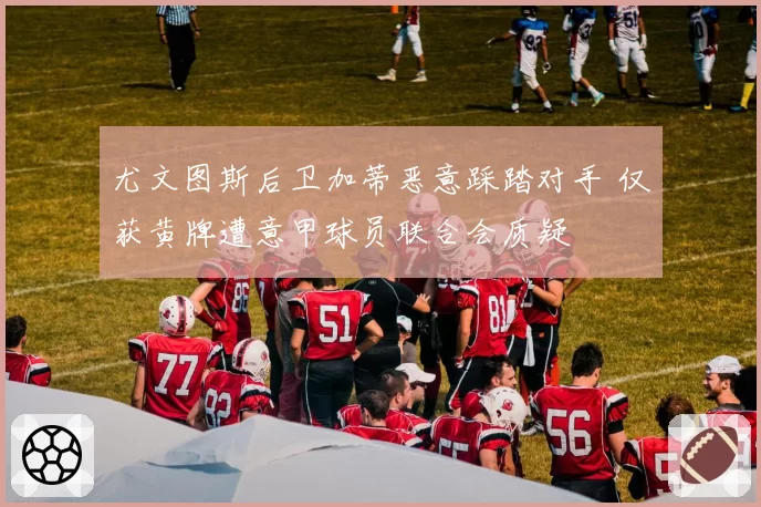 尤文图斯后卫加蒂恶意踩踏对手 仅获黄牌遭意甲球员联合会质疑