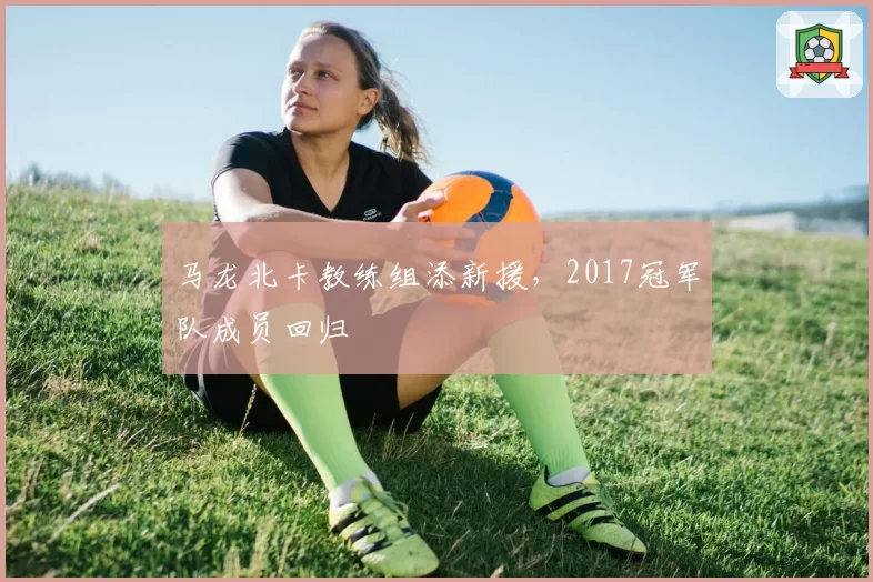马龙北卡教练组添新援，2017冠军队成员回归