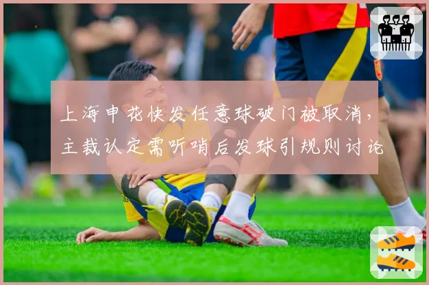 上海申花快发任意球破门被取消,主裁认定需听哨后发球引规则讨论
