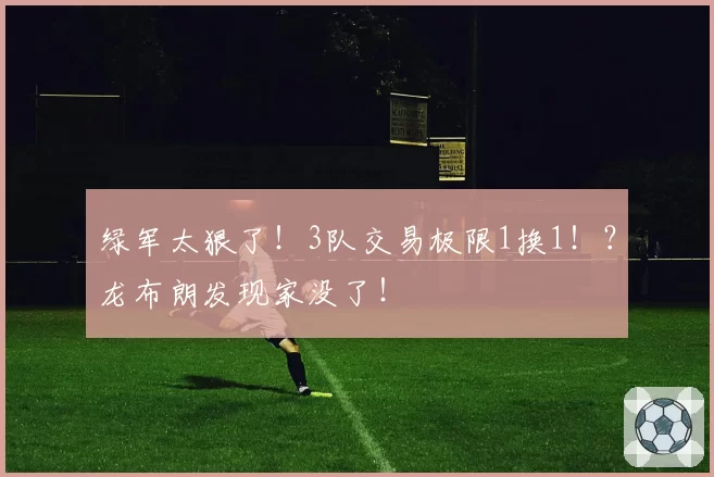 绿军太狠了！3队交易极限1换1！？龙布朗发现家没了！