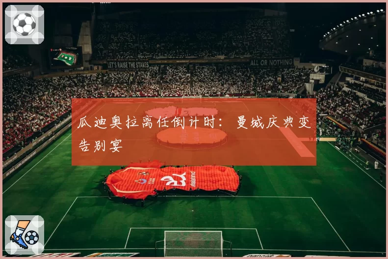 瓜迪奥拉离任倒计时：曼城庆典变告别宴