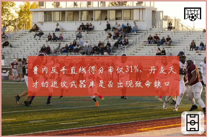 鲁内反手直线得分率仅31%，丹麦天才的进攻武器库是否出现致命缺口？