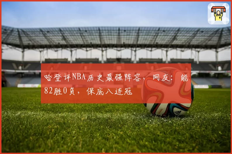 哈登评NBA历史最强阵容，网友：能82胜0负，保底八连冠