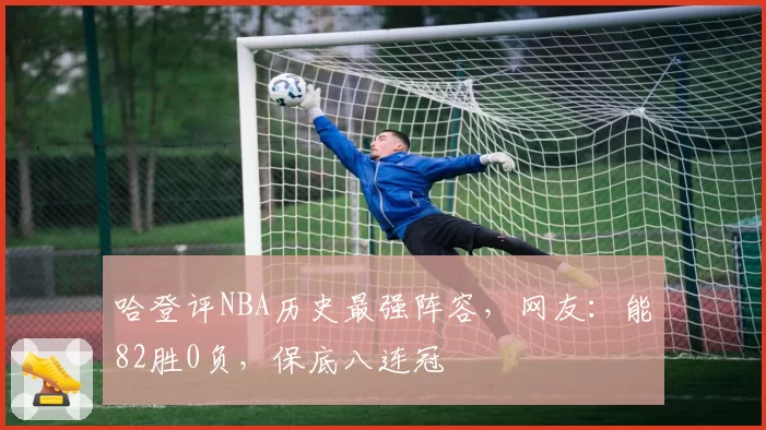 哈登评NBA历史最强阵容，网友：能82胜0负，保底八连冠