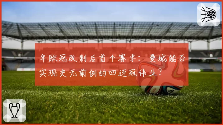 年欧冠改制后首个赛季：曼城能否实现史无前例的四连冠伟业？