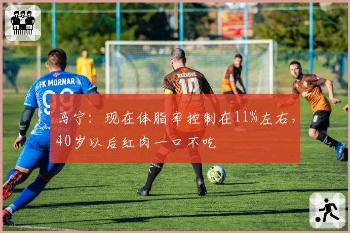 马宁:现在体脂率控制在11%左右,40岁以后红肉一口不吃