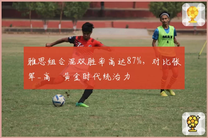 雅思组合混双胜率高达87%，对比张军_高崚黄金时代统治力
