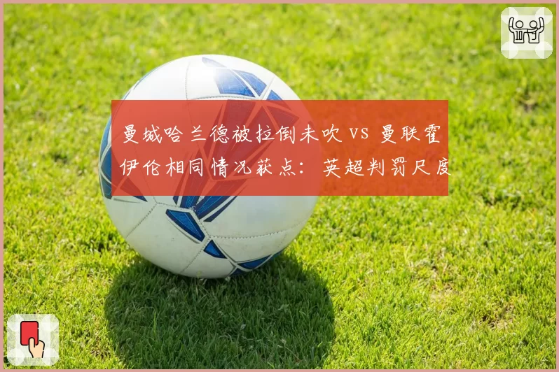 曼城哈兰德被拉倒未吹 vs 曼联霍伊伦相同情况获点:英超判罚尺度惹瓜迪奥拉暴怒