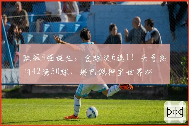 欧冠4强诞生，金球奖6选1！头号热门42场50球，姆巴佩押宝世界杯