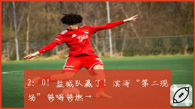 2：0！盐城队赢了！滨海“第二现场”够嗨够燃→