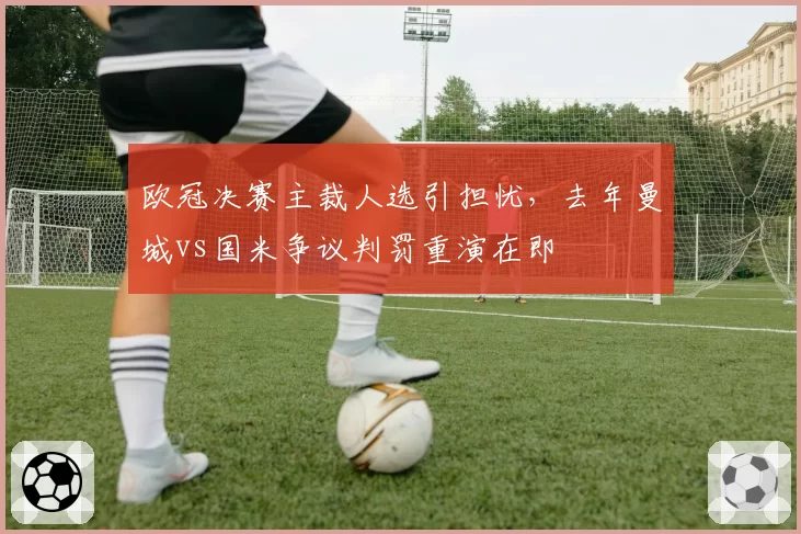 欧冠决赛主裁人选引担忧，去年曼城vs国米争议判罚重演在即