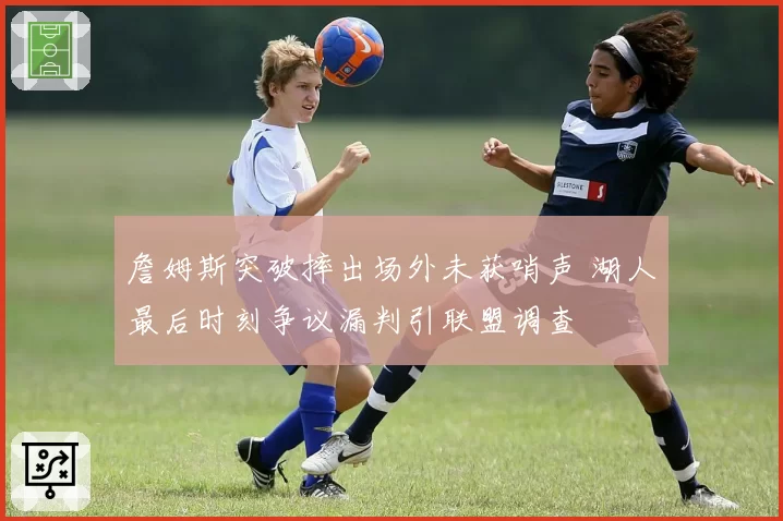 詹姆斯突破摔出场外未获哨声 湖人最后时刻争议漏判引联盟调查