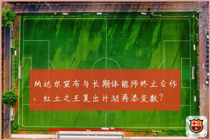 纳达尔宣布与长期体能师终止合作,红土之王复出计划再添变数?