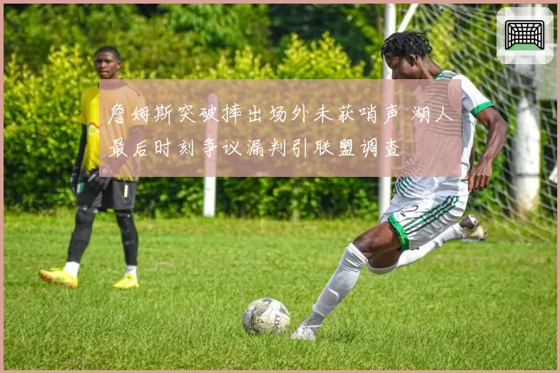 詹姆斯突破摔出场外未获哨声 湖人最后时刻争议漏判引联盟调查