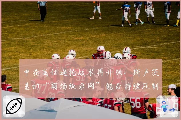 申花高位逼抢战术再升级，斯卢茨基的“前场绞杀网”能否持续压制对手？