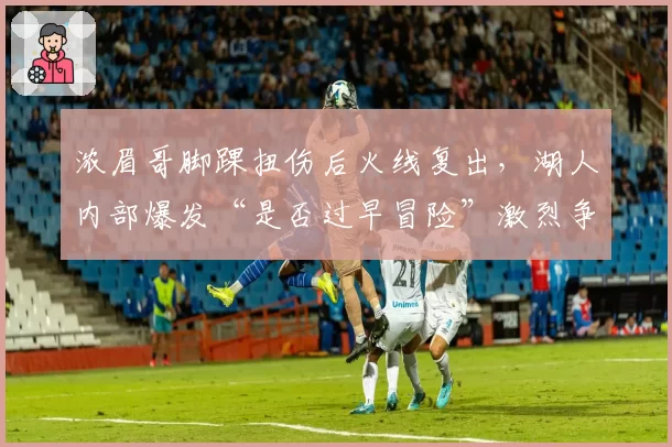 浓眉哥脚踝扭伤后火线复出，湖人内部爆发“是否过早冒险”激烈争论