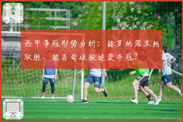 西甲争冠形势分析：赫罗纳若末轮取胜，能否奇迹般逆袭夺冠？