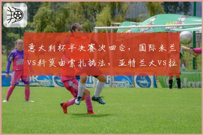 意大利杯半决赛次回合，国际米兰vs科莫由索扎执法，亚特兰大vs拉齐奥将由科伦坡主裁
