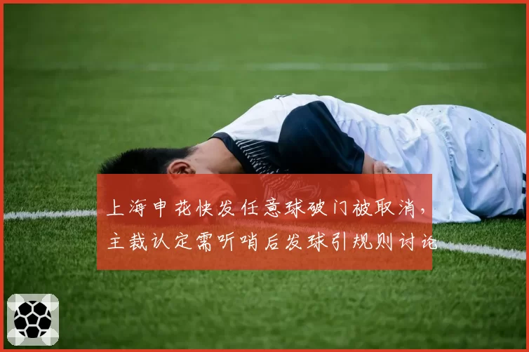 上海申花快发任意球破门被取消,主裁认定需听哨后发球引规则讨论