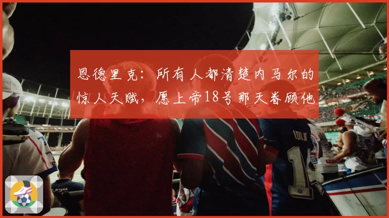 恩德里克：所有人都清楚内马尔的惊人天赋，愿上帝18号那天眷顾他