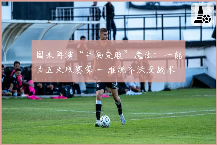 国米再演“半场变脸”魔法：一能力五大联赛第一 谁说齐沃没战术