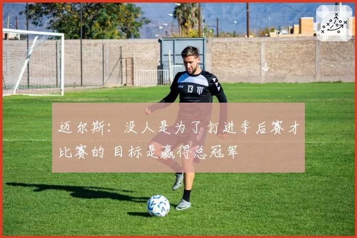 迈尔斯：没人是为了打进季后赛才比赛的 目标是赢得总冠军