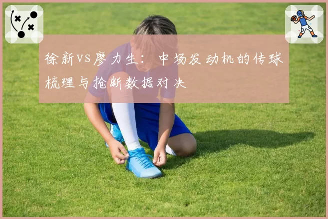 徐新vs廖力生:中场发动机的传球梳理与抢断数据对决