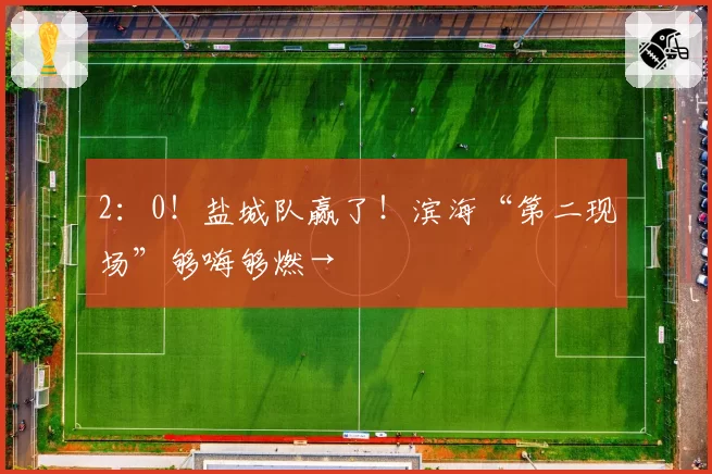 2：0！盐城队赢了！滨海“第二现场”够嗨够燃→