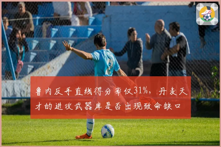 鲁内反手直线得分率仅31%，丹麦天才的进攻武器库是否出现致命缺口？