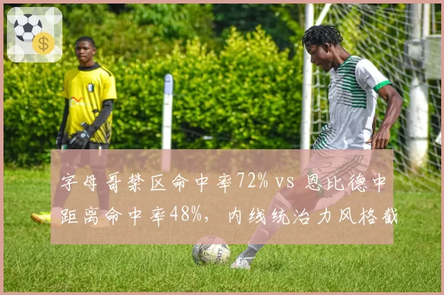 字母哥禁区命中率72% vs 恩比德中距离命中率48%，内线统治力风格截然不同