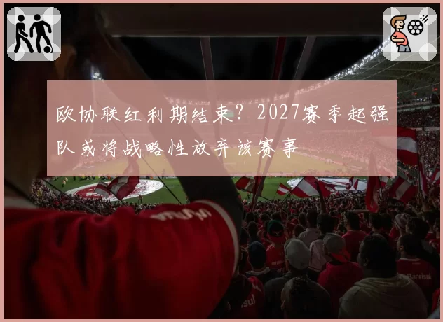 欧协联红利期结束?2027赛季起强队或将战略性放弃该赛事