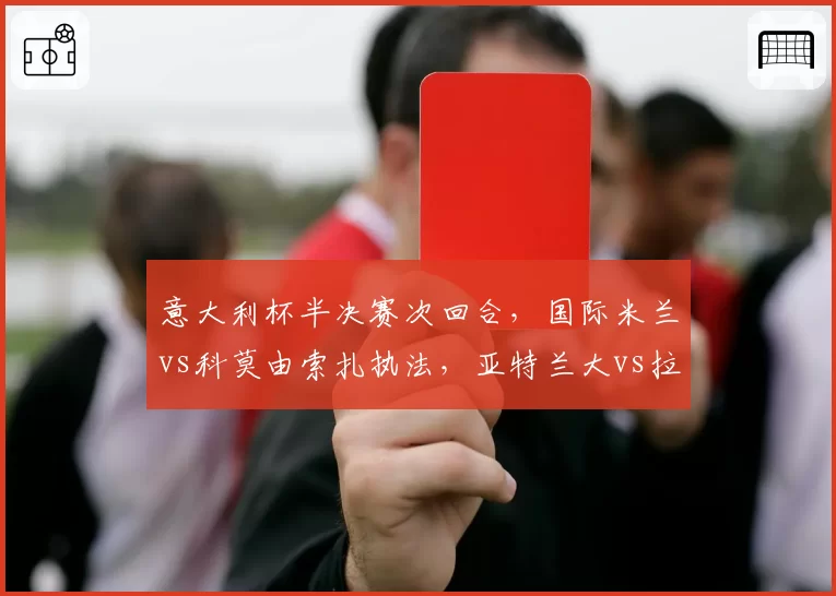 意大利杯半决赛次回合，国际米兰vs科莫由索扎执法，亚特兰大vs拉齐奥将由科伦坡主裁