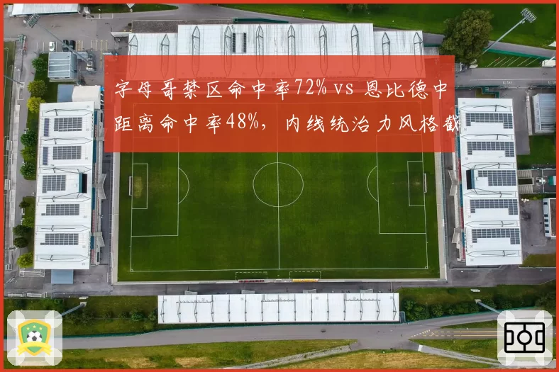 字母哥禁区命中率72% vs 恩比德中距离命中率48%，内线统治力风格截然不同