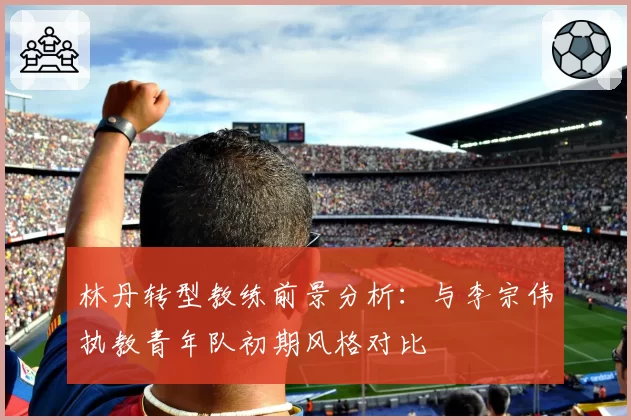 林丹转型教练前景分析：与李宗伟执教青年队初期风格对比