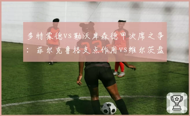 多特蒙德vs勒沃库森德甲次席之争：菲尔克鲁格支点作用vs维尔茨盘带突破