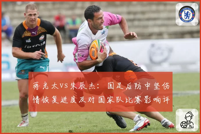 蒋光太vs朱辰杰：国足后防中坚伤情恢复进度及对国家队比赛影响评估