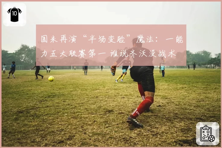 国米再演“半场变脸”魔法：一能力五大联赛第一 谁说齐沃没战术