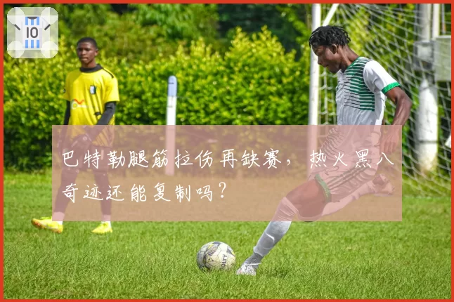 巴特勒腿筋拉伤再缺赛，热火黑八奇迹还能复制吗？